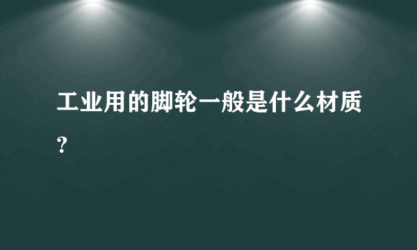 工业用的脚轮一般是什么材质？