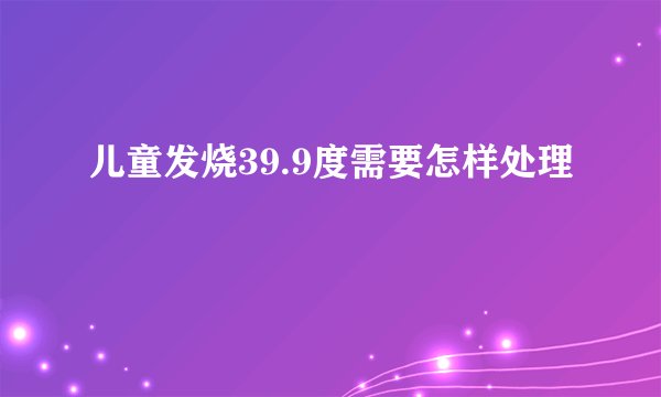 儿童发烧39.9度需要怎样处理