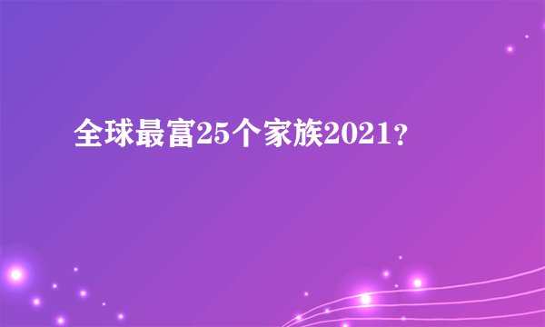 全球最富25个家族2021？