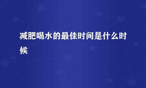减肥喝水的最佳时间是什么时候
