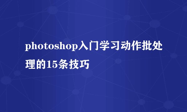 photoshop入门学习动作批处理的15条技巧