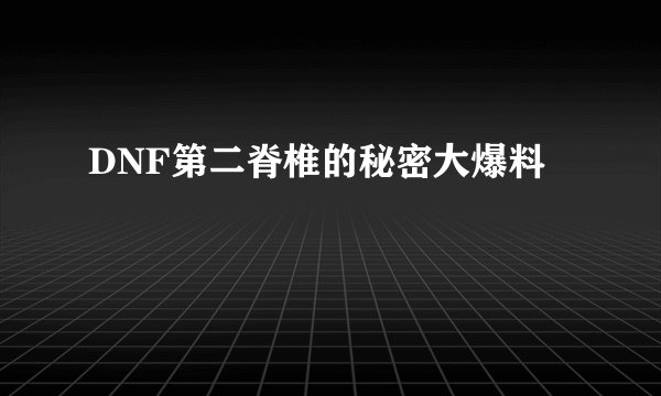 DNF第二脊椎的秘密大爆料