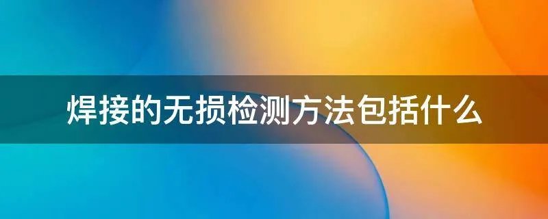 焊接的无损检测方法包括什么
