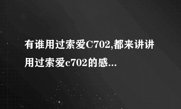 有谁用过索爱C702,都来讲讲用过索爱c702的感受吧 ？