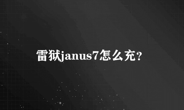 雷狱janus7怎么充?
