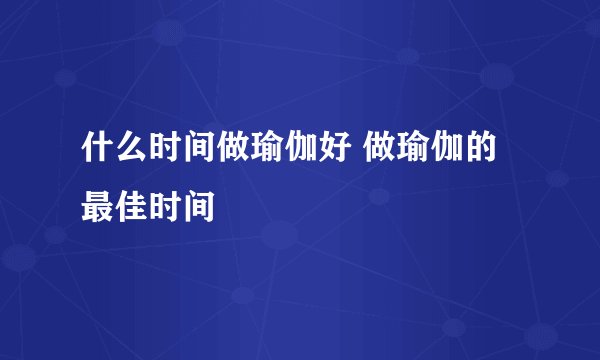 什么时间做瑜伽好 做瑜伽的最佳时间