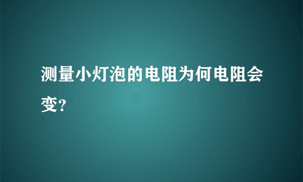 测量小灯泡的电阻为何电阻会变？