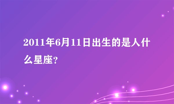 2011年6月11日出生的是人什么星座？