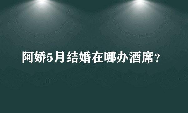 阿娇5月结婚在哪办酒席？
