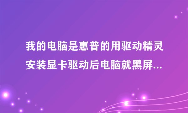 我的电脑是惠普的用驱动精灵安装显卡驱动后电脑就黑屏了什么的没有要怎么办？