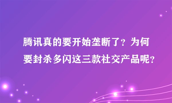 腾讯真的要开始垄断了？为何要封杀多闪这三款社交产品呢？