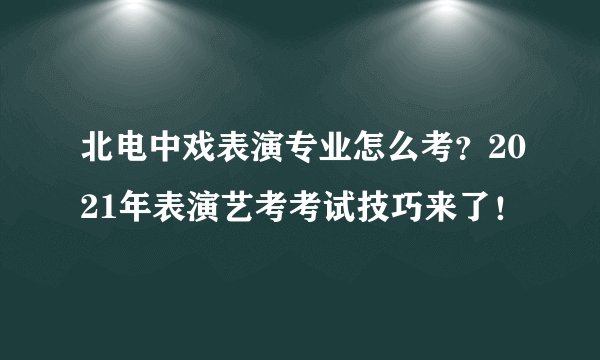 北电中戏表演专业怎么考？2021年表演艺考考试技巧来了！