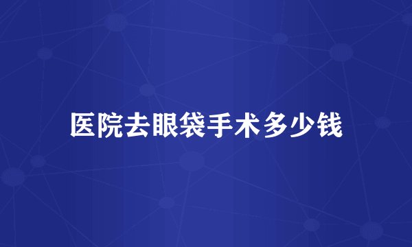 医院去眼袋手术多少钱