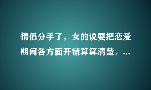 情侣分手了，女的说要把恋爱期间各方面开销算算清楚，吃喝玩乐这些，要男的给她一万元，请问合理吗