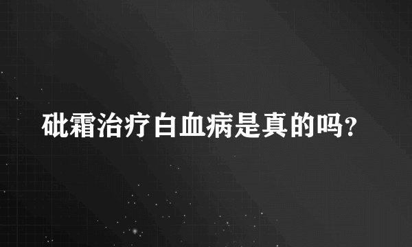 砒霜治疗白血病是真的吗？