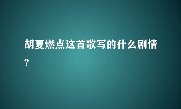 胡夏燃点这首歌写的什么剧情?