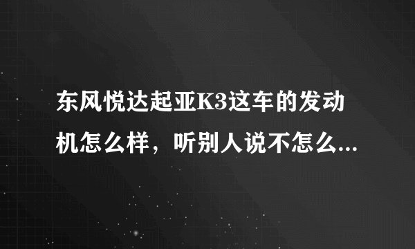 东风悦达起亚K3这车的发动机怎么样,听别人说不怎么样,是真的吗?谢谢~~~~~?