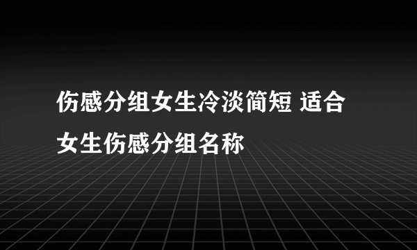 伤感分组女生冷淡简短 适合女生伤感分组名称