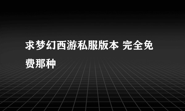 求梦幻西游私服版本 完全免费那种