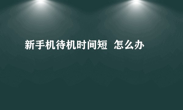 新手机待机时间短  怎么办