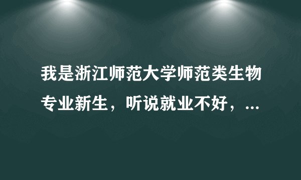 我是浙江师范大学师范类生物专业新生，听说就业不好，真的吗？