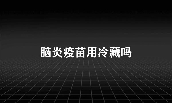 脑炎疫苗用冷藏吗