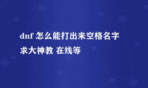 dnf 怎么能打出来空格名字 求大神教 在线等