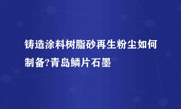 铸造涂料树脂砂再生粉尘如何制备?青岛鳞片石墨