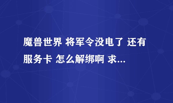 魔兽世界 将军令没电了 还有服务卡 怎么解绑啊 求给个链接什么的啊？战网进不去，要输入将军令的