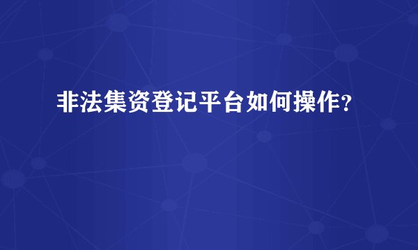 非法集资登记平台如何操作？