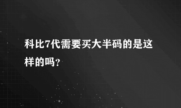 科比7代需要买大半码的是这样的吗？