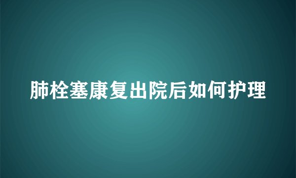 肺栓塞康复出院后如何护理