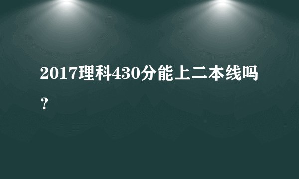 2017理科430分能上二本线吗？