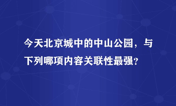 今天北京城中的中山公园，与下列哪项内容关联性最强？