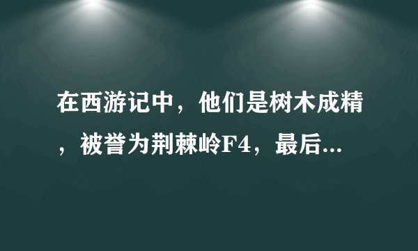 在西游记中，他们是树木成精，被誉为荆棘岭F4，最后下场悲惨