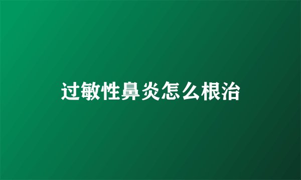 过敏性鼻炎怎么根治