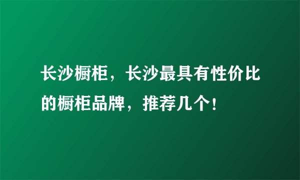 长沙橱柜，长沙最具有性价比的橱柜品牌，推荐几个！