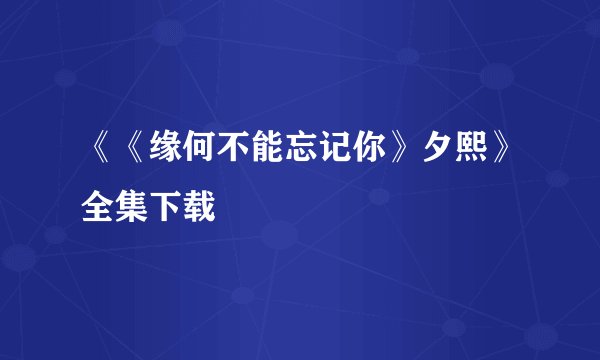 《《缘何不能忘记你》夕熙》全集下载