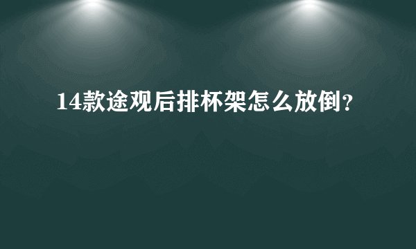 14款途观后排杯架怎么放倒？