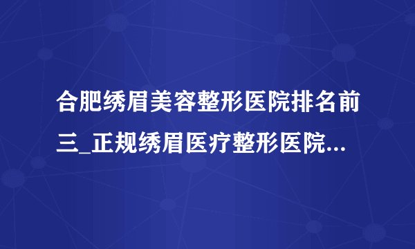 合肥绣眉美容整形医院排名前三_正规绣眉医疗整形医院排行榜【附价格】