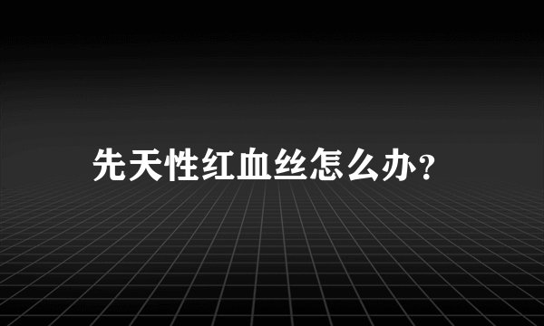 先天性红血丝怎么办？