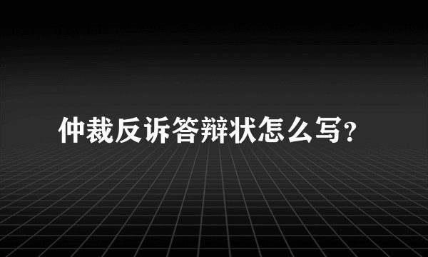 仲裁反诉答辩状怎么写？