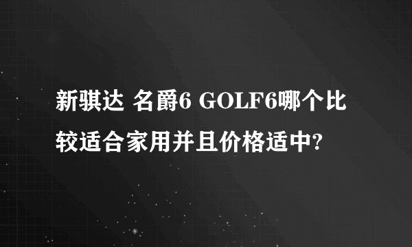 新骐达 名爵6 GOLF6哪个比较适合家用并且价格适中?