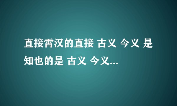直接霄汉的直接 古义 今义 是知也的是 古义 今义 讲论文义的文艺 古义： 今义：