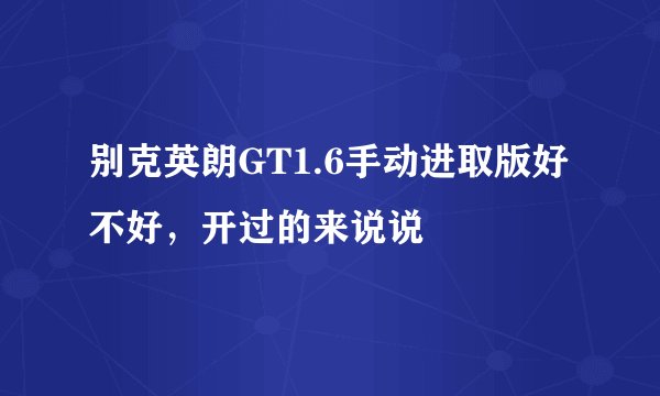 别克英朗GT1.6手动进取版好不好，开过的来说说