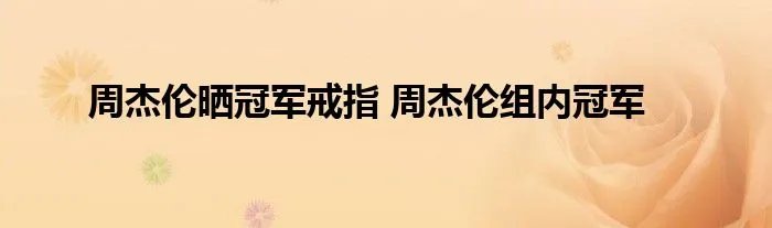周杰伦晒冠军戒指 周杰伦组内冠军