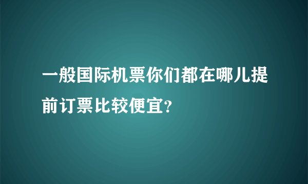 一般国际机票你们都在哪儿提前订票比较便宜?