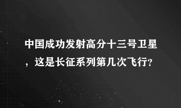 中国成功发射高分十三号卫星，这是长征系列第几次飞行？