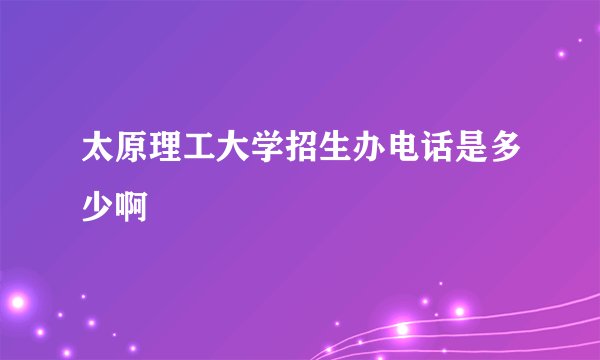 太原理工大学招生办电话是多少啊