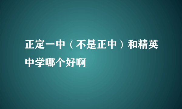 正定一中（不是正中）和精英中学哪个好啊